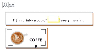 2. Jim drinks a cup of COFFEE every morning.
COFFE
E
OIL
 