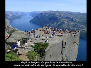 daqui as imagens não precisam de comentários... porém se você sofre de vertígens, te aconselho de não olhar ! 