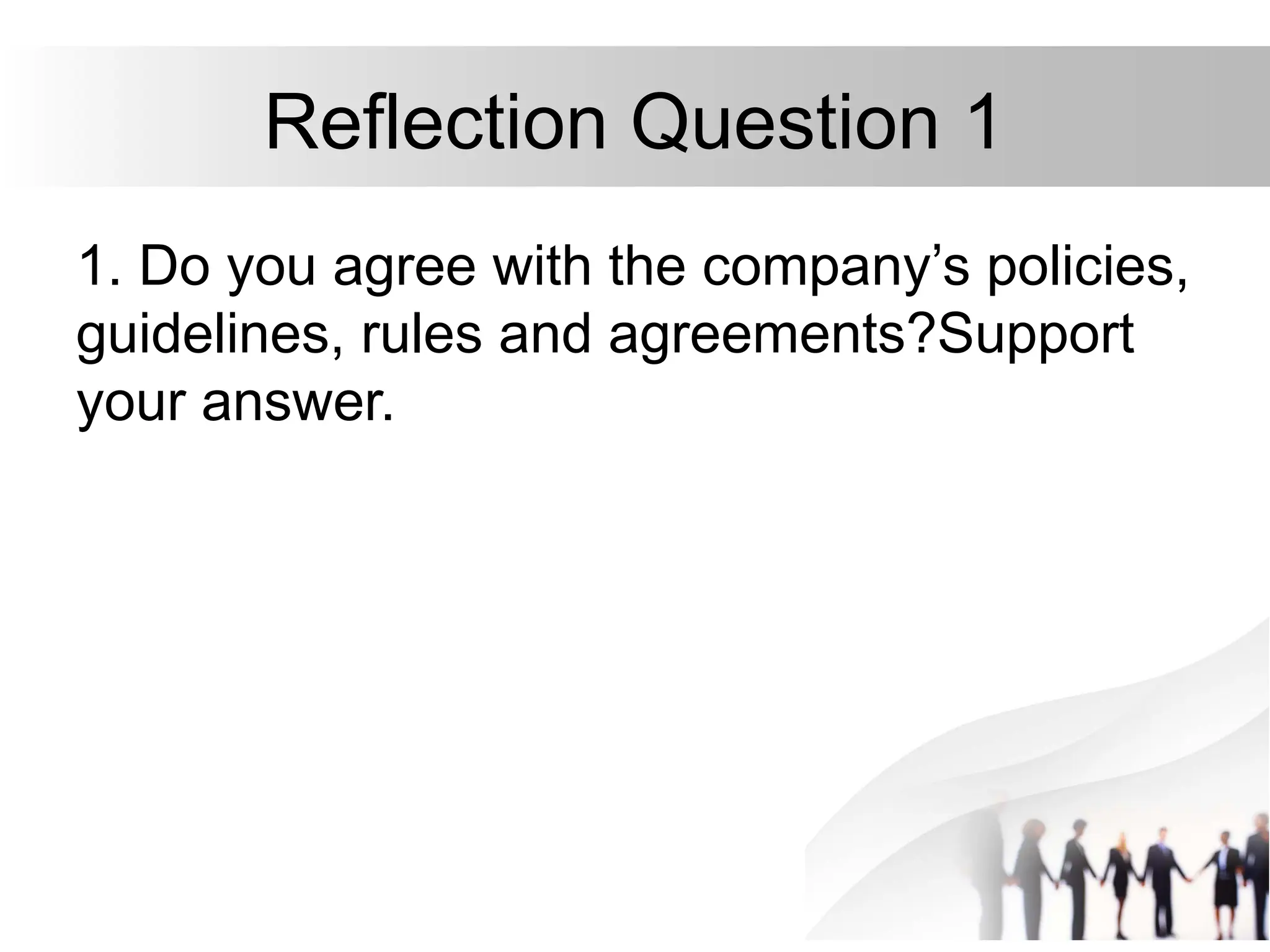 Reflection Question 1
1. Do you agree with the company’s policies,
guidelines, rules and agreements?Support
your answer.
 