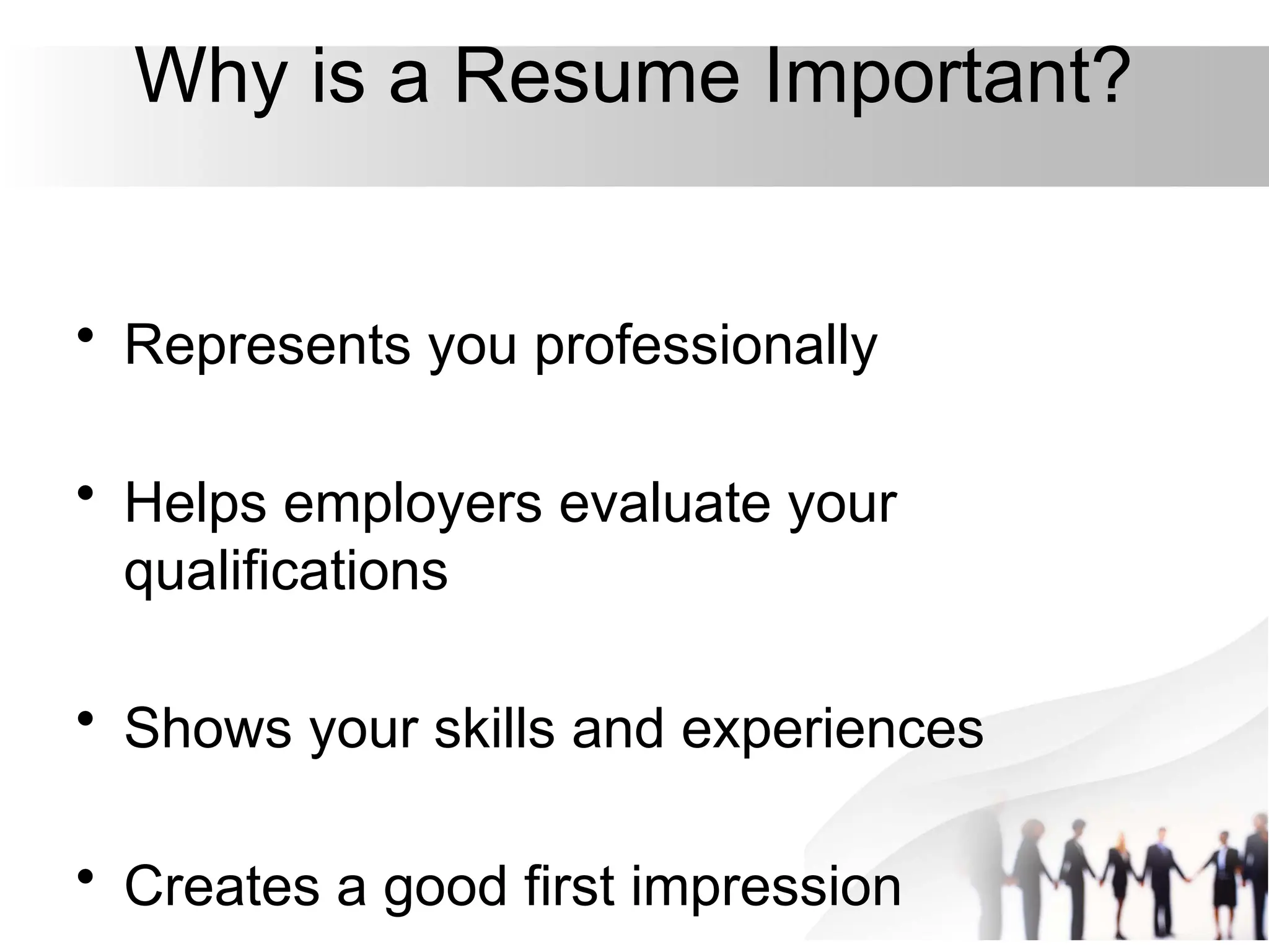 Why is a Resume Important?
• Represents you professionally
• Helps employers evaluate your
qualifications
• Shows your skills and experiences
• Creates a good first impression
 