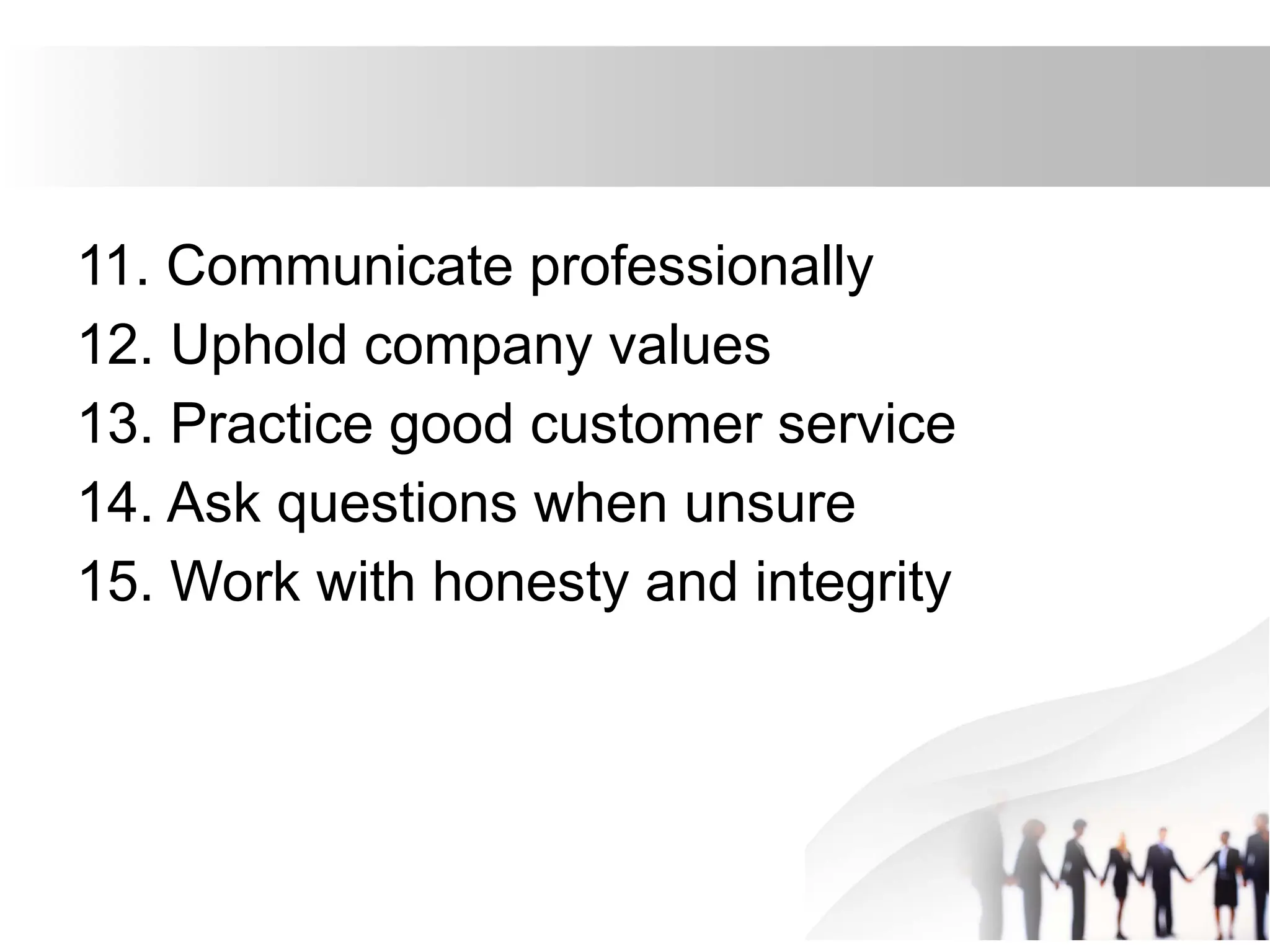 11. Communicate professionally
12. Uphold company values
13. Practice good customer service
14. Ask questions when unsure
15. Work with honesty and integrity
 