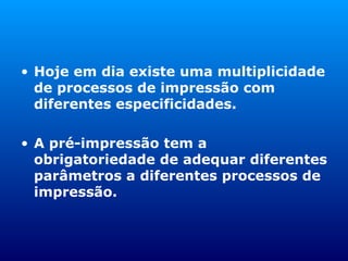 Hoje em dia existe uma multiplicidade de processos de impressão com diferentes especificidades. A pré-impressão tem a obrigatoriedade de adequar diferentes parâmetros a diferentes processos de impressão. 
