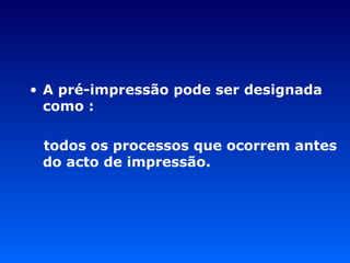 A pré-impressão pode ser designada como : todos os processos que ocorrem antes do acto de impressão. 