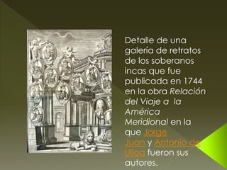 Detalle de una
galería de retratos
de los soberanos
incas que fue
publicada en 1744
en la obra Relación
del Viaje a la
América
Meridional en la
que Jorge
Juan y Antonio de
Ulloa fueron sus
autores.
 