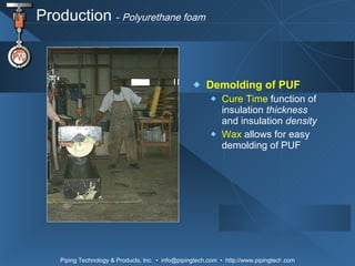 Production  -  Polyurethane foam Demolding of PUF Cure Time   function of insulation  thickness  and insulation  density Wax  allows for easy demolding of PUF 