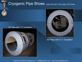 Cryogenic Pipe Shoes -  Large Diameter Three-Layer Cold Shoes   30” Pipe with 7 ½” Insulation 40” Pipe with 8 ½” Insulation 