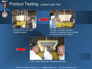 Product Testing  -  Lateral Load Test Pull test for 30” dia. base insulated support QC Mgr. simulates operation condition by applying liquid nitrogen & vertical load to the support PT&P & client engineers reviewing the results 