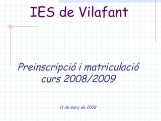 IES de Vilafant Preinscripció i matriculació curs 2008/2009 11 de març de 2008 