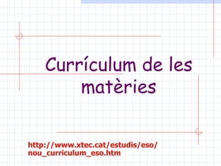 Currículum de les matèries http :// www.xtec.cat / estudis /eso/ nou_curriculum_eso.htm 
