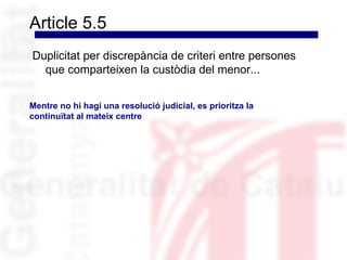 Article 5.5
Duplicitat per discrepància de criteri entre persones
  que comparteixen la custòdia del menor...


Mentre no hi hagi una resolució judicial, es prioritza la
continuïtat al mateix centre
 
