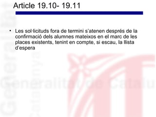 Article 19.10- 19.11


• Les sol·licituds fora de termini s’atenen després de la
  confirmació dels alumnes mateixos en el marc de les
  places existents, tenint en compte, si escau, la llista
  d’espera
 