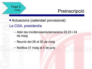 Fase 5
      Final
                                       Preinscripció
q   Actuacions (calendari provisional)
La CGA, president/a
     – Atén les incidències/reclamacions 22,23 i 24
       de maig
     – Reunió del 28 al 30 de maig
     – Notifica 31 maig al 5 de juny
 