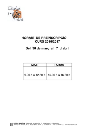 ESCOLA LA SÍNIA Generalitat de Catalunya / Departament d'Ensenyament
Passeig del Terraplè, 94 / 08750 Molins de Rei / 93 668 68 55 – Fax: 93 668 68 57 / esc-lasinia@xtec.cat
HORARI DE PREINSCRIPCIÓ
CURS 2016/2017
Del 30 de març al 7 d’abril
MATÍ TARDA
9.00 h a 12.30 h 15.00 h a 16.30 h
 