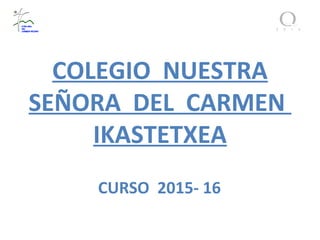 COLEGIO NUESTRA
SEÑORA DEL CARMEN
IKASTETXEA
CURSO 2015- 16
 