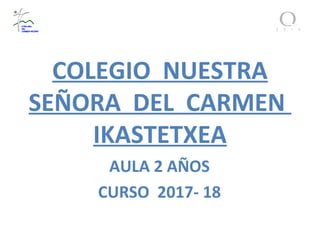 COLEGIO NUESTRA
SEÑORA DEL CARMEN
IKASTETXEA
AULA 2 AÑOS
CURSO 2017- 18
 