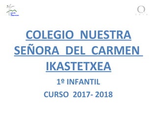 COLEGIO NUESTRA
SEÑORA DEL CARMEN
IKASTETXEA
1º INFANTIL
CURSO 2017- 2018
 