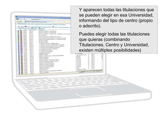 Y aparecen todas las titulaciones que
se pueden elegir en esa Universidad,
informando del tipo de centro (propio
o adscrito).
Puedes elegir todas las titulaciones
que quieras (combinando
Titulaciones, Centro y Universidad,
existen múltiples posibilidades)
 