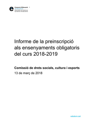  
edubcn.cat
Informe de la preinscripció
als ensenyaments obligatoris
del curs 2018-2019
Comissió de drets socials, cultura i esports
13 de març de 2018
 