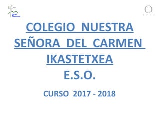 COLEGIO NUESTRA
SEÑORA DEL CARMEN
IKASTETXEA
E.S.O.
CURSO 2017 - 2018
 