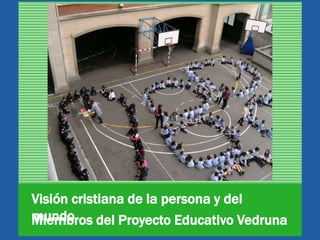 Visión cristiana de la persona y del
mundoMiembros del Proyecto Educativo Vedruna
 