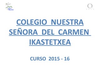COLEGIO NUESTRA
SEÑORA DEL CARMEN
IKASTETXEA
CURSO 2015 - 16
 