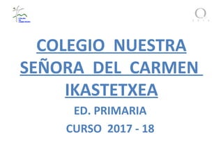 COLEGIO NUESTRA
SEÑORA DEL CARMEN
IKASTETXEA
ED. PRIMARIA
CURSO 2017 - 18
 