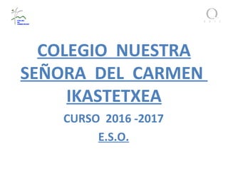 COLEGIO NUESTRA
SEÑORA DEL CARMEN
IKASTETXEA
CURSO 2016 -2017
E.S.O.
 