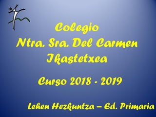Colegio
Ntra. Sra. Del Carmen
Ikastetxea
Curso 2018 - 2019
Lehen Hezkuntza – Ed. Primaria
 