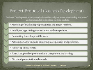 Business Development involves activities and techniques aimed at attracting new set of customers and at penetrating existing markets. It involves : 03/31/10 Vaibhav Gupta 09BM8057 VGSoM IIT Kharagpur 