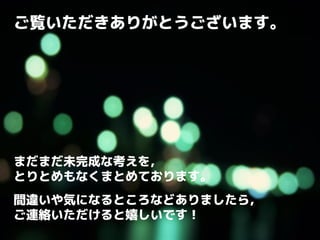 ご覧いただきありがとうございます。
まだまだ未完成な考えを，
とりとめもなくまとめております。
間違いや気になるところなどありましたら，
ご連絡いただけると嬉しいです！
 