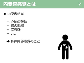内受容感覚とは 7
◆ 内受容感覚
－ 心拍の鼓動
－ 胃の収縮
－ 空腹感
－ etc.
➡ 身体内部感覚のこと
 