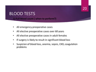 BLOOD TESTS
20
1) Full blood count ( when to perform?)
• All emergency preoperative cases
• All elective preoperative cases over 60 years
• All elective preoperative cases in adult females
• If surgery is likely to result in significant blood loss
• Suspicion of blood loss, anemia, sepsis, CKD, coagulation
problems
 