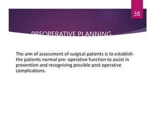 PREOPERATIVE PLANNING
IMPORTANCE
38
The aim of assessment of surgical patients is to establish
the patients normal pre- operative function to assist in
prevention and recognizing possible post operative
complications.
 