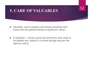 5. CARE OF VALUABLES
 Valuables such as jewelry and money should be sent
home with the patients family or significant others.
 If valuables / money cannot be sent home, they need to
be labeled and placed in a locked storage area per the
agency’s policy.
52
 