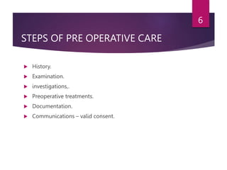 STEPS OF PRE OPERATIVE CARE
 History.
 Examination.
 investigations,.
 Preoperative treatments.
 Documentation.
 Communications – valid consent.
6
 