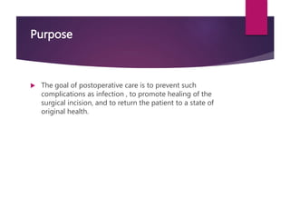 Purpose
 The goal of postoperative care is to prevent such
complications as infection , to promote healing of the
surgical incision, and to return the patient to a state of
original health.
 