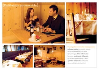 Prelibatezze gastronomiche




                             Piaceri gastronomici inclusi (mezza pensione)
                             Colazione a buffet con prodotti regionali,
                             vari tipi di salumi e angolo di cereali
                             Ogni pomeriggio, dolce fatto in casa
                             Fantasioso menù serale di 5 portate
                             con buffet d’insalate e serate a tema
                             Aperitivo domenicale con frizzante
                             spumante della casa e stuzzichini
 