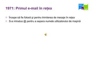 1971: Primul e-mail  î n re ţ ea Î ncepe s ă  fie folosit  ş i pentru trimiterea de mesaje  î n re ţ ea S-a introdus @ pentru a separa numele utilizatorului de ma ş in ă 