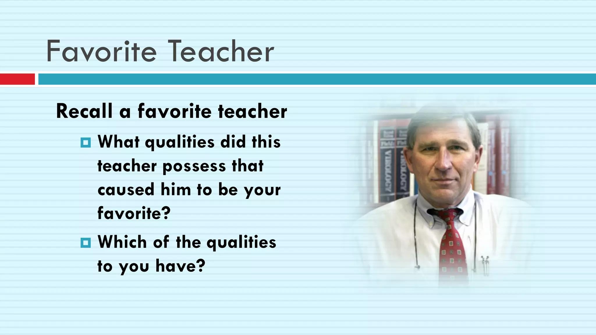 Favorite Teacher
Recall a favorite teacher
 What qualities did this
teacher possess that
caused him to be your
favorite?
 Which of the qualities
to you have?
 