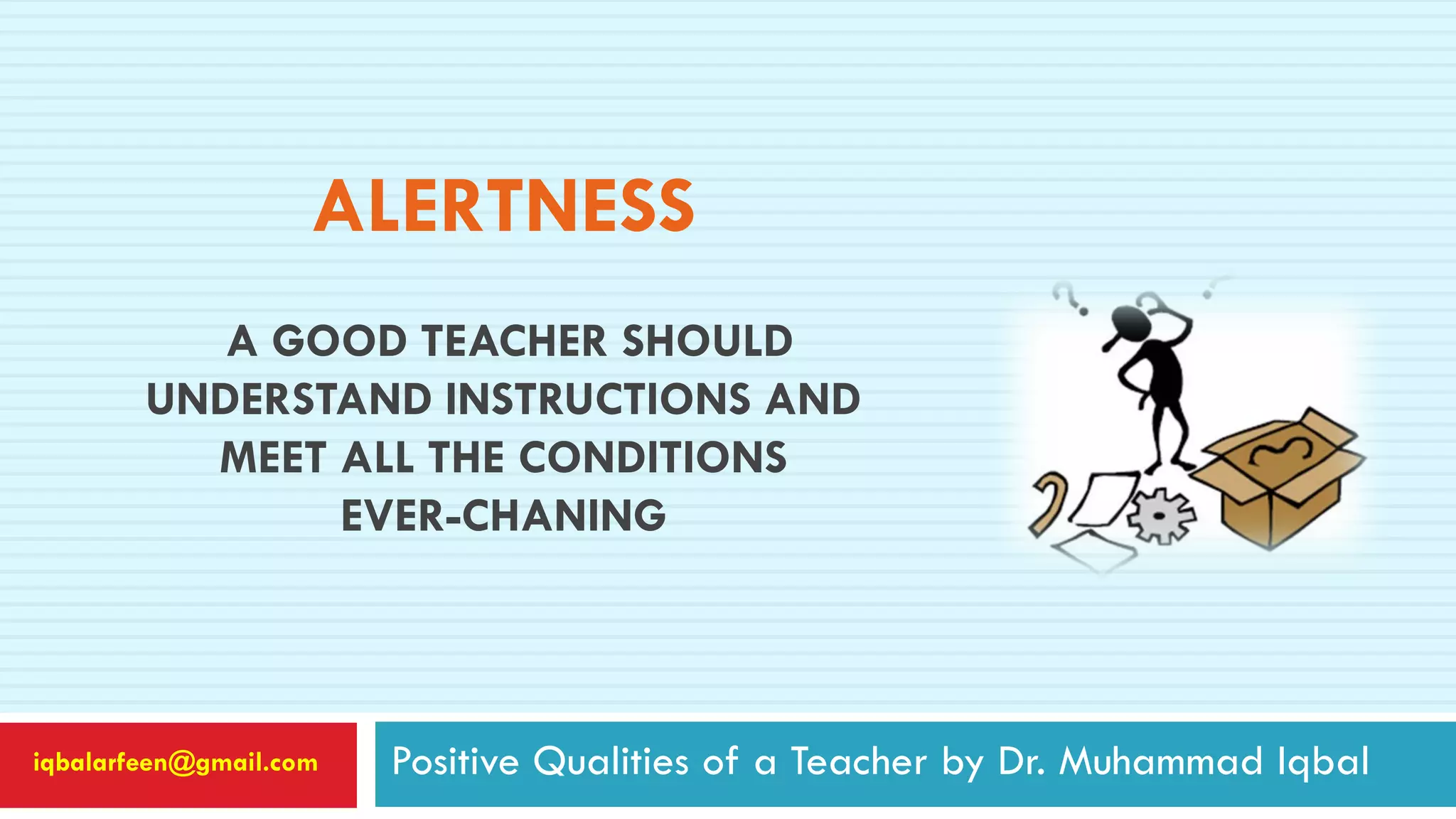 ALERTNESS
A GOOD TEACHER SHOULD
UNDERSTAND INSTRUCTIONS AND
MEET ALL THE CONDITIONS
EVER-CHANING
Positive Qualities of a Teacher by Dr. Muhammad Iqbaliqbalarfeen@gmail.com
 