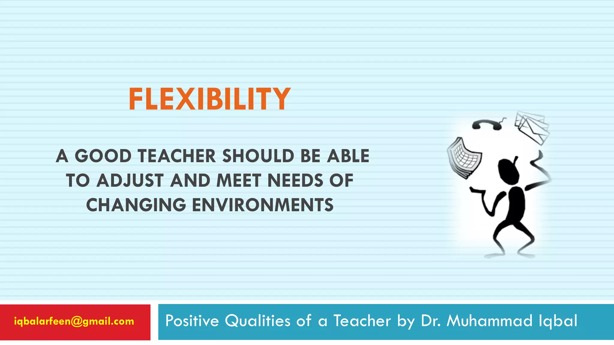 FLEXIBILITY
A GOOD TEACHER SHOULD BE ABLE
TO ADJUST AND MEET NEEDS OF
CHANGING ENVIRONMENTS
Positive Qualities of a Teacher by Dr. Muhammad Iqbaliqbalarfeen@gmail.com
 