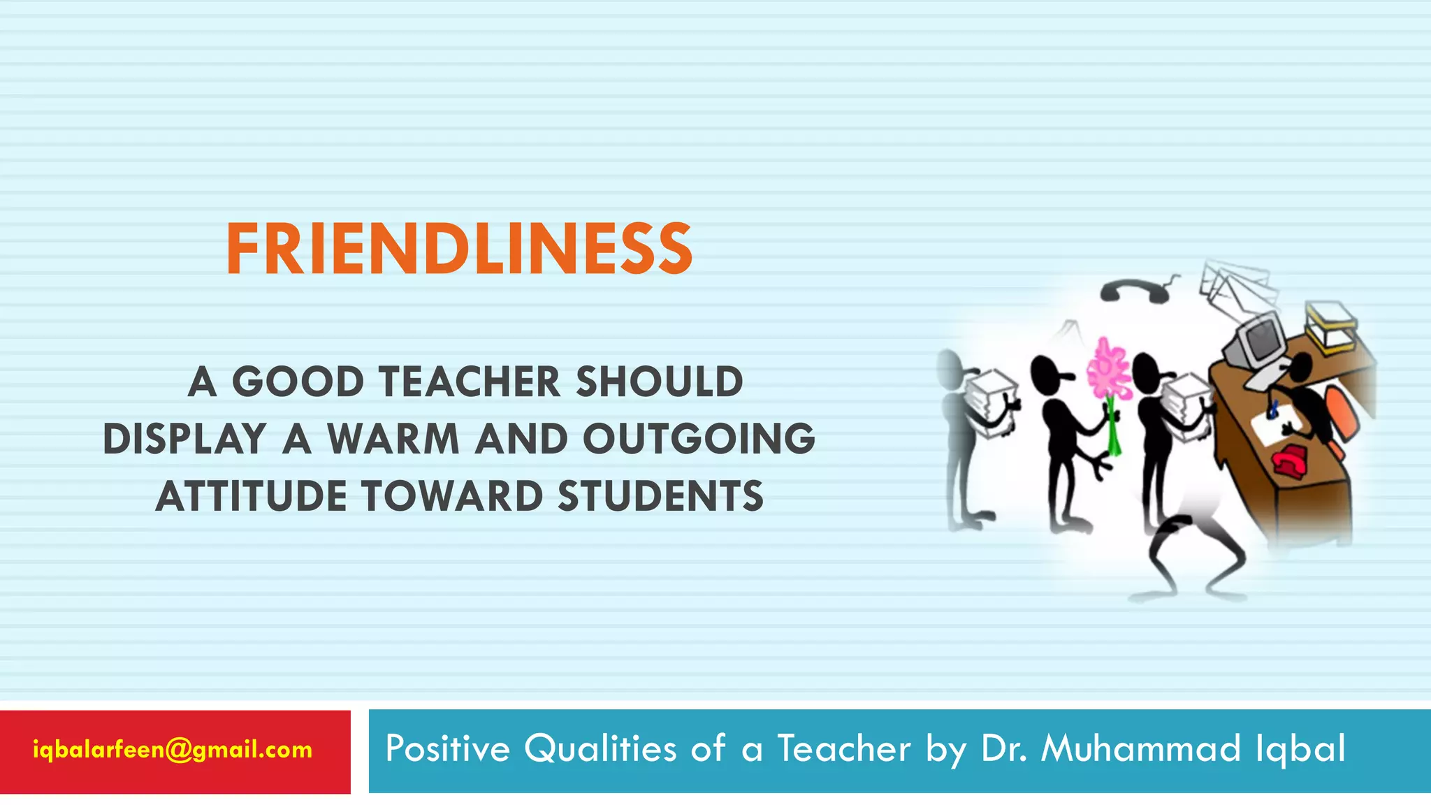 FRIENDLINESS
A GOOD TEACHER SHOULD
DISPLAY A WARM AND OUTGOING
ATTITUDE TOWARD STUDENTS
Positive Qualities of a Teacher by Dr. Muhammad Iqbaliqbalarfeen@gmail.com
 