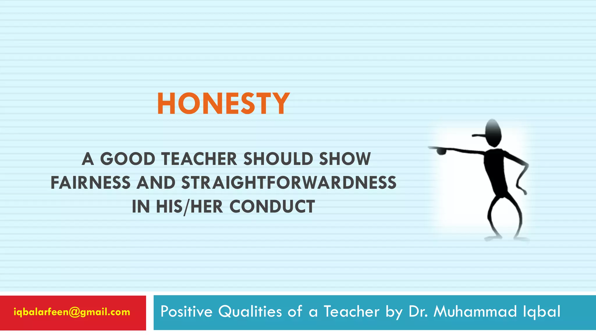 HONESTY
A GOOD TEACHER SHOULD SHOW
FAIRNESS AND STRAIGHTFORWARDNESS
IN HIS/HER CONDUCT
Positive Qualities of a Teacher by Dr. Muhammad Iqbaliqbalarfeen@gmail.com
 
