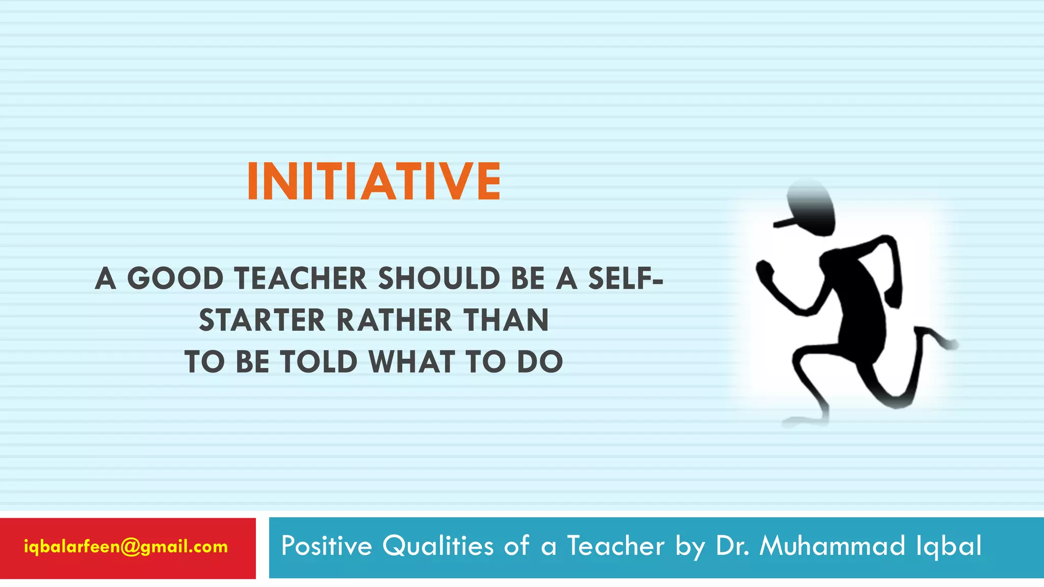 INITIATIVE
A GOOD TEACHER SHOULD BE A SELF-
STARTER RATHER THAN
TO BE TOLD WHAT TO DO
Positive Qualities of a Teacher by Dr. Muhammad Iqbaliqbalarfeen@gmail.com
 