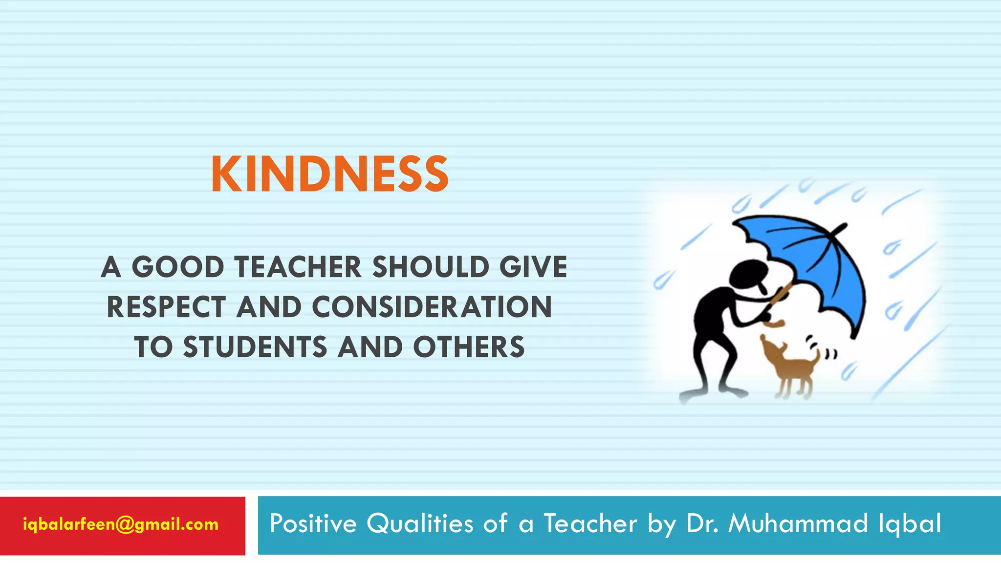 KINDNESS
A GOOD TEACHER SHOULD GIVE
RESPECT AND CONSIDERATION
TO STUDENTS AND OTHERS
Positive Qualities of a Teacher by Dr. Muhammad Iqbaliqbalarfeen@gmail.com
 