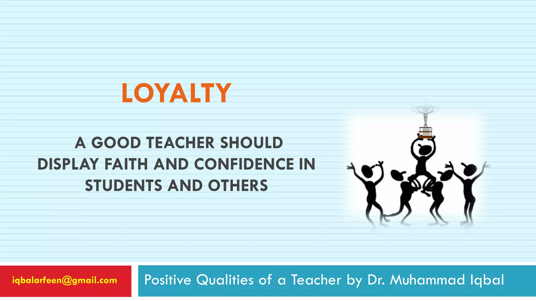 LOYALTY
A GOOD TEACHER SHOULD
DISPLAY FAITH AND CONFIDENCE IN
STUDENTS AND OTHERS
Positive Qualities of a Teacher by Dr. Muhammad Iqbaliqbalarfeen@gmail.com
 