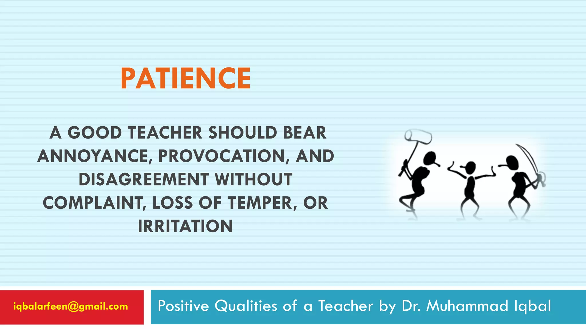 PATIENCE
A GOOD TEACHER SHOULD BEAR
ANNOYANCE, PROVOCATION, AND
DISAGREEMENT WITHOUT
COMPLAINT, LOSS OF TEMPER, OR
IRRITATION
Positive Qualities of a Teacher by Dr. Muhammad Iqbaliqbalarfeen@gmail.com
 