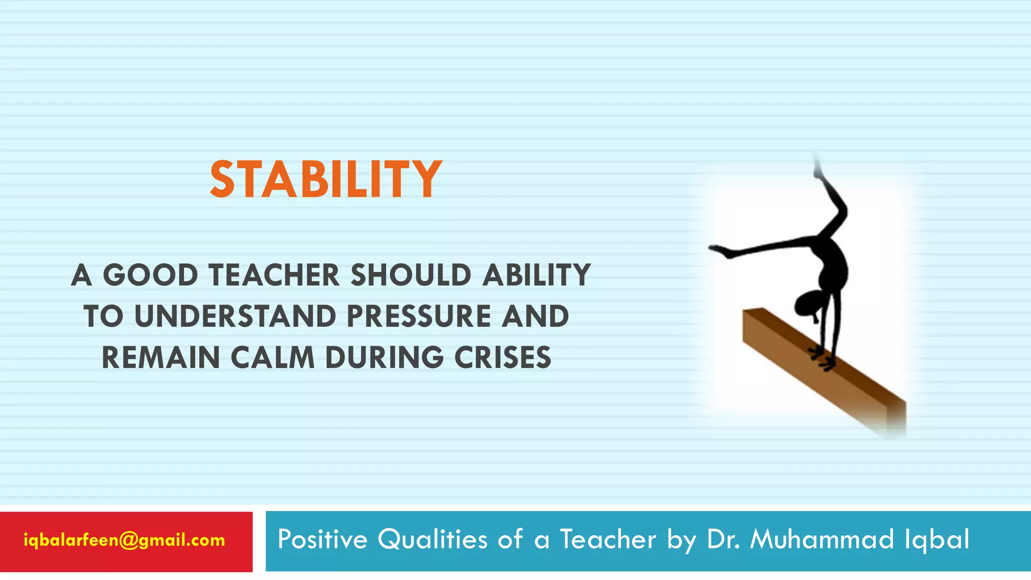 STABILITY
A GOOD TEACHER SHOULD ABILITY
TO UNDERSTAND PRESSURE AND
REMAIN CALM DURING CRISES
Positive Qualities of a Teacher by Dr. Muhammad Iqbaliqbalarfeen@gmail.com
 