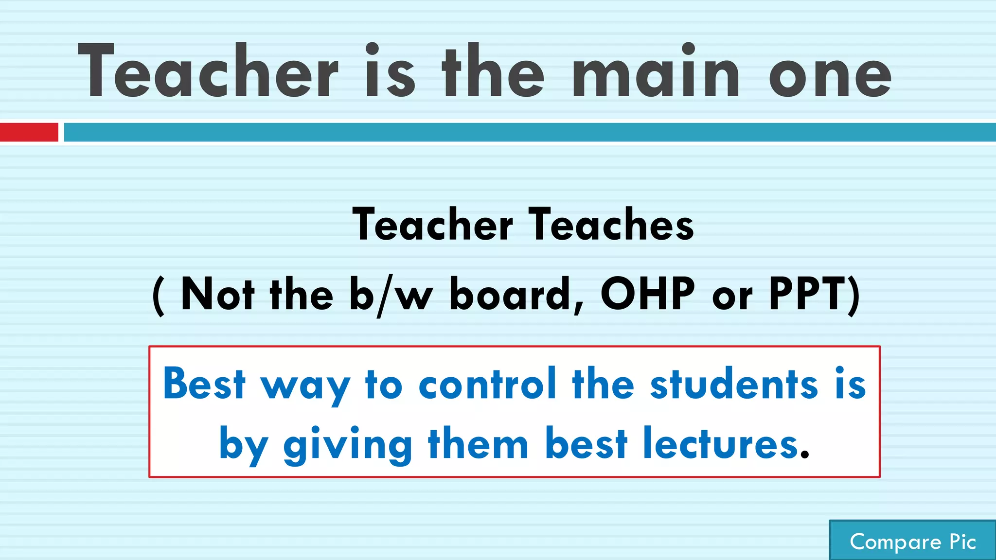 Teacher is the main one
Teacher Teaches
( Not the b/w board, OHP or PPT)
Best way to control the students is
by giving them best lectures.
Compare Pic
 