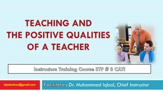 TEACHING AND
THE POSITIVE QUALITIES
OF A TEACHER
: Dr. Muhammad Iqbal, Chief Instructoriqbalarfeen@gmail.com
 